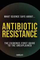 What Science Says About... Antibiotic Resistance: The Evidence-First Guide to the Unexplained (What Science Says About... Outbreaks & Pathogens - Volume 4) B0H8TPW99X Book Cover