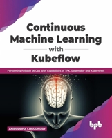 Continuous Machine Learning with Kubeflow: Performing Reliable MLOps with Capabilities of TFX, Sagemaker and Kubernetes 9389898501 Book Cover
