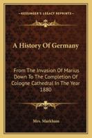 A History Of Germany: From The Invasion Of Marius Down To The Completion Of Cologne Cathedral In The Year 1880 1163249246 Book Cover