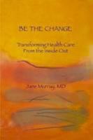 Be The Change: Transforming Health Care From The Inside Out 1461157846 Book Cover
