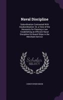 Naval Discipline: Subordination Contrasted With Insubordination: Or, a View of the Necessity for Passing a Law Establishing an Efficient Naval Discipline On Board Ships in the Merchant-Service 1358250685 Book Cover