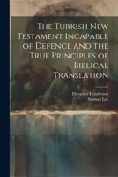 The Turkish New Testament Incapable of Defence and the True Principles of Biblical Translation 1022049860 Book Cover