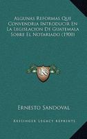 Algunas Reformas Que Convendria Introducir En La Legislacion de Guatemala Sobre El Notariado (1900) 1161015205 Book Cover
