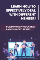 Learn How To Effectively Deal With Different Members: Build More Productive And Engaged Teams: Maximize Your Chances Of Team Success B09BGPDZM5 Book Cover