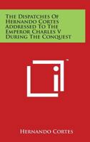 The Dispatches Of Hernando Cortes Addressed To The Emperor Charles V During the Conquest 1162790857 Book Cover