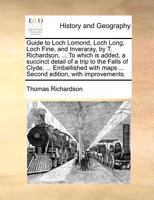 Guide to Loch Lomond, Loch Long, Loch Fine, and Inveraray, by T. Richardson, ... To which is added, a succinct detail of a trip to the Falls of Clyde, ... maps ... Second edition, with improvements. 1140692763 Book Cover