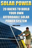 Solar Power: 20 Hacks to Build Your Own Affordable Solar Power System: (Solar Power Systems for Homes, Affordable Solar Power) 1539605892 Book Cover