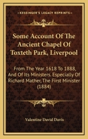 Some Account Of The Ancient Chapel Of Toxteth Park, Liverpool: From The Year 1618 To 1888, And Of Its Ministers. Especially Of Richard Mather, The First Minister 1437496237 Book Cover