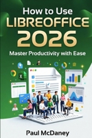 How to Use LibreOffice 2026: The Complete Step-by-Step Guide for Students, Professionals, and Seniors to Master Word Processing, Spreadsheets, Presentations, and More. B0GK9NT5QK Book Cover