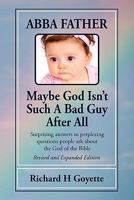 Abba, Father. . .Maybe God Isn't Such A Bad Guy After All: Surprising Answers To Perplexing Questions People Ask About The God Of The Bible 1456470183 Book Cover