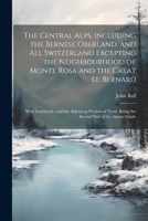 The Central Alps, Including the Bernese Oberland, and All Switzerland Excepting the Neighbourhood of Monte Rosa and the Great St. Bernard: With ... Being the Second Part of the Alpine Guide 1022857134 Book Cover