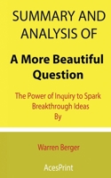 Summary and Analysis of A More Beautiful Question: The Power of Inquiry to Spark Breakthrough Ideas By Warren Berger B09DN32NGS Book Cover