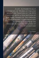 A List, Alphabetically Arranged, of Works of English Miniature Painters of the XVII Century, With a Description of the Same, Names of the Owners and ... Miniature Painters of the XVII Century 1014486963 Book Cover