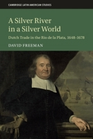 A Silver River in a Silver World: Dutch Trade in the Rio de la Plata, 1648–1678 (Cambridge Latin American Studies, Series Number 118) 1108405398 Book Cover