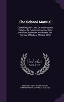 The School Manual, Containing the Laws of Rhode Island Relating to Public Instruction, with Decisions, Remarks, and Forms, for the Use of School Officers. 1896 1172471746 Book Cover