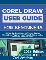 COREL DRAW 2026 USER GUIDE FOR BEGINNERS: A Step-by-Step Guide to Vector Design, Illustration, Page Layout, Photo Editing, and AI-Powered Creative Tools B0H4H14LQN Book Cover
