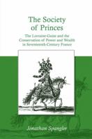 The Society of Princes: The Lorraine-Guise and the Conservation of Power and Wealth in Seventeenth-century France 0754658600 Book Cover