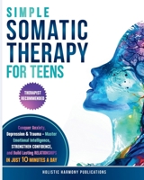 Simple Somatic Therapy for Teens : Conquer Anxiety, Depression and Trauma-Master Emotional Intelligence, Strengthen Confidence and Build Lasting Relationships in Just 10 Minutes a Day 1968267042 Book Cover