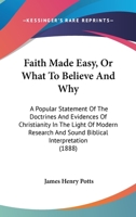 Faith Made Easy, Or What To Believe And Why: A Popular Statement Of The Doctrines And Evidences Of Christianity In The Light Of Modern Research And Sound Biblical Interpretation 1013859073 Book Cover