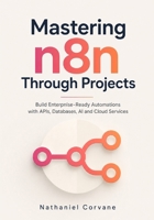 Mastering n8n Through Projects: Build Enterprise-Ready Automations with APIs, Databases, AI and Cloud Services B0H635Y891 Book Cover