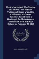 The Authorship of 'The Taming of a Shrew,' 'The Famous Victories of Henry V' and the Attidions to Marlowe's 'Faustus'. Read Before a Meeting of the ... Held at King's College on February 28, 1919 1376820102 Book Cover