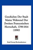 Geschichte Der Stadt Mainz Wahrend Der Zweiten Franzosischen Herrschaft, 1798-1814 (1890) 1148010602 Book Cover