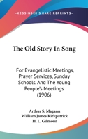 The Old Story In Song: For Evangelistic Meetings, Prayer Services, Sunday Schools, And The Young People's Meetings 1437290507 Book Cover
