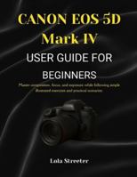 CANON EOS 5D Mark IV USER GUIDE FOR BEGINNERS: Master composition, focus, and exposure while following simple illustrated exercises and practical scenarios. B0G4D3NB6S Book Cover