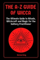 The A-Z Guide of Wicca: The Ultimate Guide to Rituals, Witchcraft and Magic for the Solitary Practitioner 1802430229 Book Cover