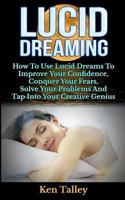 Lucid Dreaming: How To Use Lucid Dreams To Improve Your Confidence, Conquer Your Fears, Solve Your Problems And Tap Into Your Creative Genius 1500430617 Book Cover