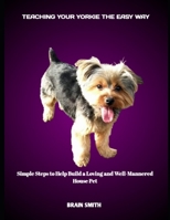 TEACHING YOUR YORKIE THE EASY WAY: Simple Steps to Help Build a Loving and Well-Mannered House Pet B0FHJNWMHZ Book Cover