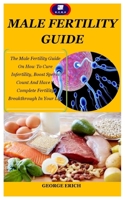 MALE FERTILITY GUIDE: The Male Fertility Guide On How To Cure Infertility, Boost Sperm Count And Have A Complete Fertility Breakthrough In Your Life B09BZNZ5FS Book Cover