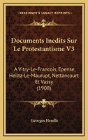 Documents Inedits Sur Le Protestantisme V3: A Vitry-Le-Francois, Epense, Heiltz-Le-Maurupt, Nettancourt Et Vassy (1908) 1160729735 Book Cover