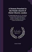 A Sermon Preached in the Parish-Church of Christ-Church, London: On Wednesday May the 7th, 1766: Being the Time of the Yearly Meeting of the Children Educated in the Charity-Schools, in and about the  1177453967 Book Cover