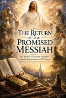 THE RETURN OF THE PROMISED MESSIAH: THE WORDS OF ANCIENT PROPEHTS AND THE RESTORATION OF ALL THINGS B0H5YD4TR3 Book Cover