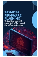Tasmota Firmware Flashing: Unlocking the full potential of Tuya and Sonoff smart plugs B0GNHQQVWZ Book Cover