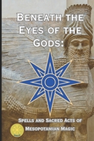 Beneath the Eyes of the Gods: Spells and Sacred Acts of Mesopotamian Magic B0FF3CKR8R Book Cover