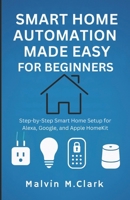 Smart Home Automation Made Easy For Beginners: Step-by-Step Smart Home Setup for Alexa, Google, and Apple HomeKit B0FGJX2Q17 Book Cover
