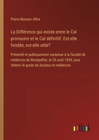 La Différence qui existe entre le Cal provisoire et le Cal définitif. Est-elle fondée, est-elle utile?: Présenté et publiquement soutenue à la faculté ... de docteur en médecine. (French Edition) 3385095166 Book Cover