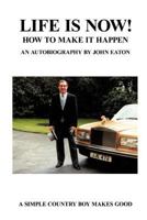 Life Is Now! - How to Make It Happen: An Autobiography by John Eaton a Simple Countryboy Makes Good 1465302603 Book Cover