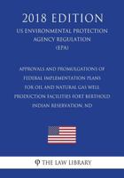 Approvals and Promulgations of Federal Implementation Plans for Oil and Natural Gas Well Production Facilities - Fort Berthold Indian Reservation, ND ... Agency Regulation) (EPA) 1723420808 Book Cover