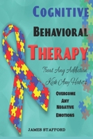 Cognitive Behavioral Th?r???: Tr??t An? Addi?ti?n - Ki?k Any Habits - Overcome Any Negative Emotions 1703803949 Book Cover