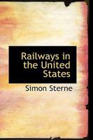 Railways in the United States: Their History, Their Relation to the State, and an Analysis of the Legislation in Regard to Their Control, With Supplementary Notes Continuing the Record to 1911 1021981680 Book Cover