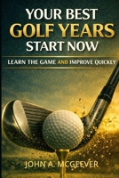 Your Best Golf Years Start Now: Learn The Game and Improve Quickly B0H6SP8Z62 Book Cover