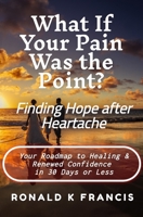 What if Your Pain Was the Point? Finding Hope After Heartbreak: Your Roadmap to Healing and Renewed Confidence in 30 Days or Less 106994131X Book Cover