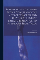 Letters to the Southern People Concerning the Acts of Congress and Treaties With Great Britain, in Relation to the African Slave Trade 1022754424 Book Cover