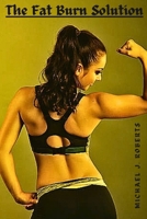 THE FAT BURN SOLUTION: The Fundamental Approach to How to Burn Body and Belly Fats Easily. B0CQYQMZVH Book Cover