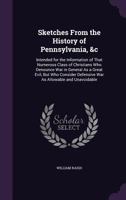 Sketches From the History of Pennsylvania, &c: Intended for the Information of That Numerous Class of Christians Who Denounce War in General As a Grea 1359311386 Book Cover