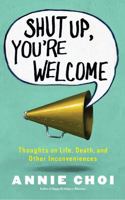 Shut Up, You're Welcome: Thoughts on Life, Death, and Other Inconveniences 1451698399 Book Cover