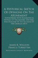 A Historical Sketch Of Opinions On The Atonement: Interspersed With Biographical Notices Of The Leading Doctors, And Outlines Of The Sections Of The Church 0548597960 Book Cover